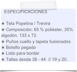 ESPECIFICACIONES

 Tela Popelina / Trevira
 Composición: 65 % poliéster, 35% algodón. 133 x 72.
 Puños cuello y tapeta fusionados
 Bolsillo pegado
 Listo para bordar
 Tallas desde 38 - 44  // 19 y 20.